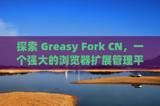 探索 Greasy Fork CN，一个强大的浏览器扩展管理平台
